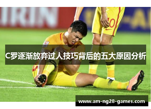 C罗逐渐放弃过人技巧背后的五大原因分析 C罗逐渐放弃过人技巧背后的五大原因分析