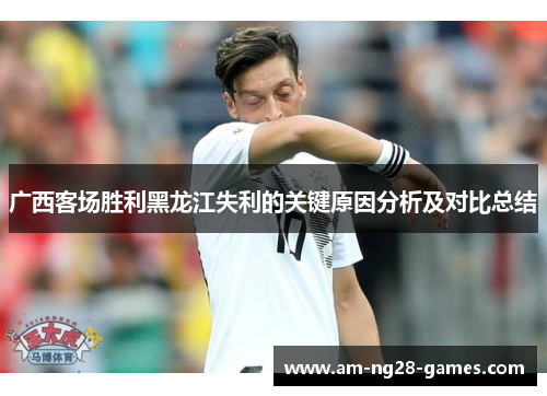 广西客场胜利黑龙江失利的关键原因分析及对比总结 广西客场胜利黑龙江失利的关键原因分析及对比总结