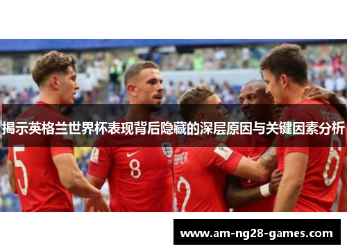 揭示英格兰世界杯表现背后隐藏的深层原因与关键因素分析 揭示英格兰世界杯表现背后隐藏的深层原因与关键因素分析