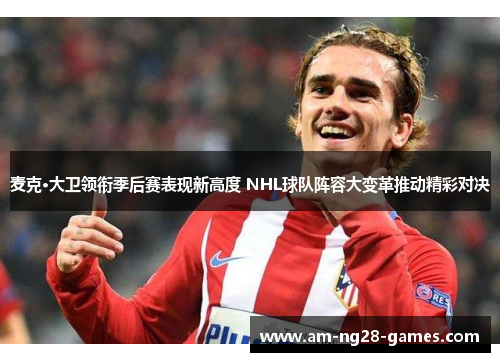 麦克·大卫领衔季后赛表现新高度 NHL球队阵容大变革推动精彩对决 麦克·大卫领衔季后赛表现新高度 NHL球队阵容大变革推动精彩对决