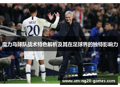 魔力鸟球队战术特色解析及其在足球界的独特影响力 魔力鸟球队战术特色解析及其在足球界的独特影响力