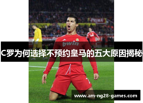 C罗为何选择不预约皇马的五大原因揭秘 C罗为何选择不预约皇马的五大原因揭秘