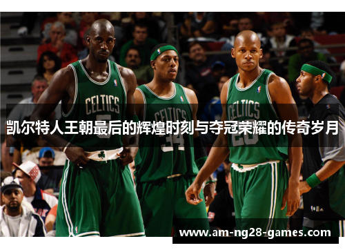 凯尔特人王朝最后的辉煌时刻与夺冠荣耀的传奇岁月 凯尔特人王朝最后的辉煌时刻与夺冠荣耀的传奇岁月