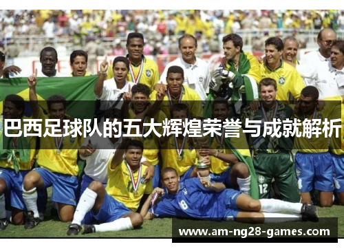巴西足球队的五大辉煌荣誉与成就解析 巴西足球队的五大辉煌荣誉与成就解析