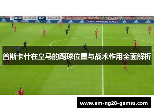 普斯卡什在皇马的踢球位置与战术作用全面解析