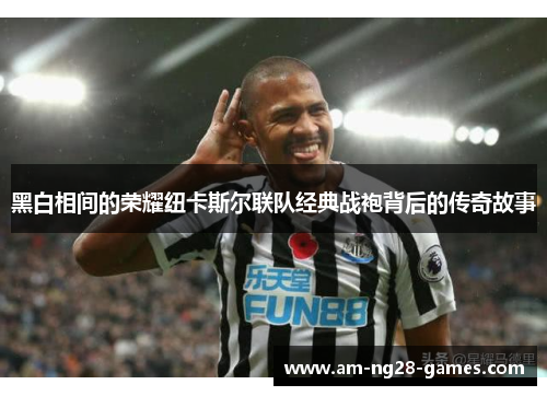 黑白相间的荣耀纽卡斯尔联队经典战袍背后的传奇故事 黑白相间的荣耀纽卡斯尔联队经典战袍背后的传奇故事