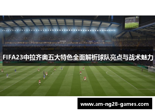 FIFA23中拉齐奥五大特色全面解析球队亮点与战术魅力 FIFA23中拉齐奥五大特色全面解析球队亮点与战术魅力