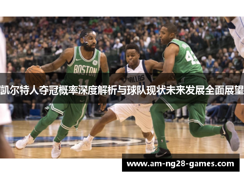 凯尔特人夺冠概率深度解析与球队现状未来发展全面展望 凯尔特人夺冠概率深度解析与球队现状未来发展全面展望