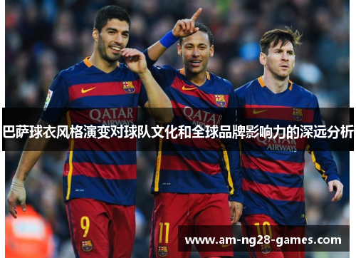 巴萨球衣风格演变对球队文化和全球品牌影响力的深远分析 巴萨球衣风格演变对球队文化和全球品牌影响力的深远分析
