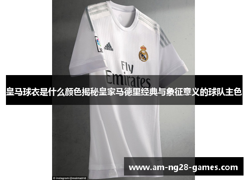 皇马球衣是什么颜色揭秘皇家马德里经典与象征意义的球队主色 皇马球衣是什么颜色揭秘皇家马德里经典与象征意义的球队主色