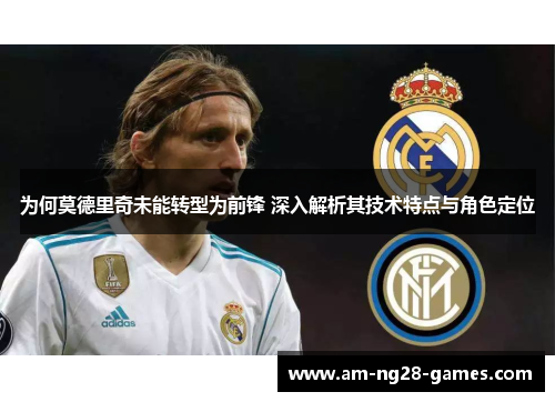 为何莫德里奇未能转型为前锋 深入解析其技术特点与角色定位 为何莫德里奇未能转型为前锋 深入解析其技术特点与角色定位