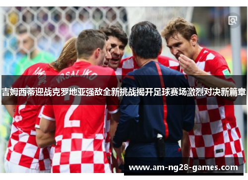 吉姆西蒂迎战克罗地亚强敌全新挑战揭开足球赛场激烈对决新篇章 吉姆西蒂迎战克罗地亚强敌全新挑战揭开足球赛场激烈对决新篇章