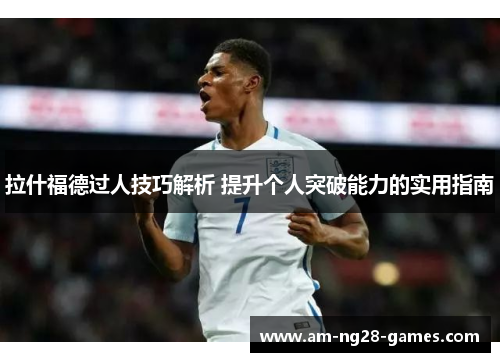 拉什福德过人技巧解析 提升个人突破能力的实用指南 拉什福德过人技巧解析 提升个人突破能力的实用指南