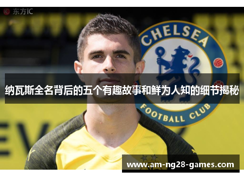 纳瓦斯全名背后的五个有趣故事和鲜为人知的细节揭秘 纳瓦斯全名背后的五个有趣故事和鲜为人知的细节揭秘