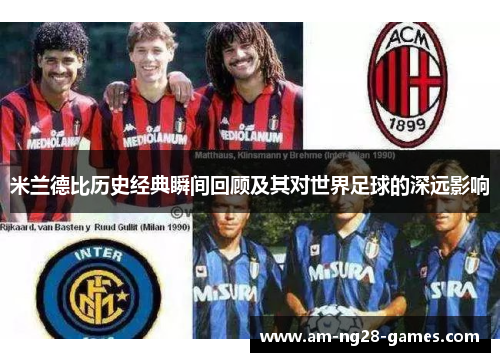 米兰德比历史经典瞬间回顾及其对世界足球的深远影响 米兰德比历史经典瞬间回顾及其对世界足球的深远影响