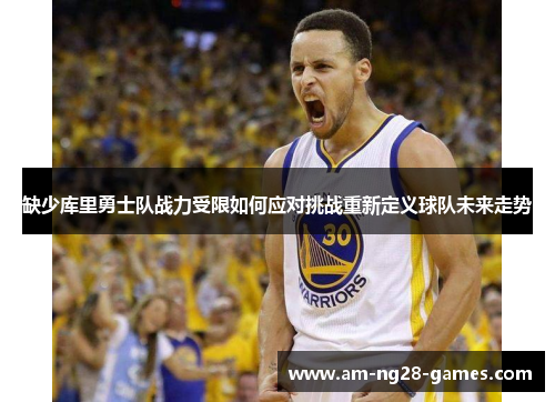 缺少库里勇士队战力受限如何应对挑战重新定义球队未来走势 缺少库里勇士队战力受限如何应对挑战重新定义球队未来走势