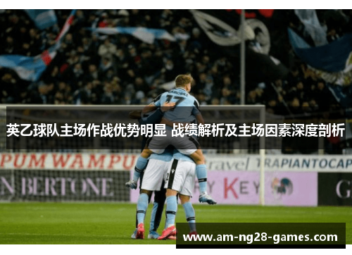 英乙球队主场作战优势明显 战绩解析及主场因素深度剖析 英乙球队主场作战优势明显 战绩解析及主场因素深度剖析