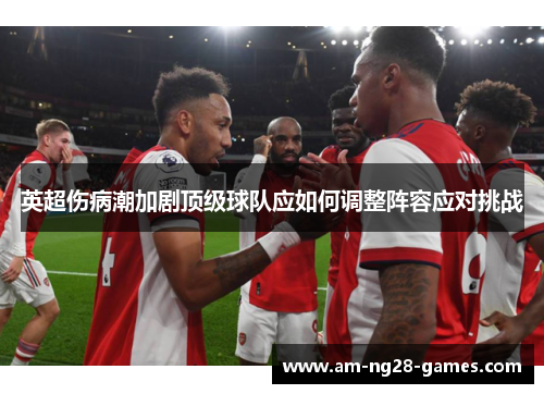 英超伤病潮加剧顶级球队应如何调整阵容应对挑战 英超伤病潮加剧顶级球队应如何调整阵容应对挑战