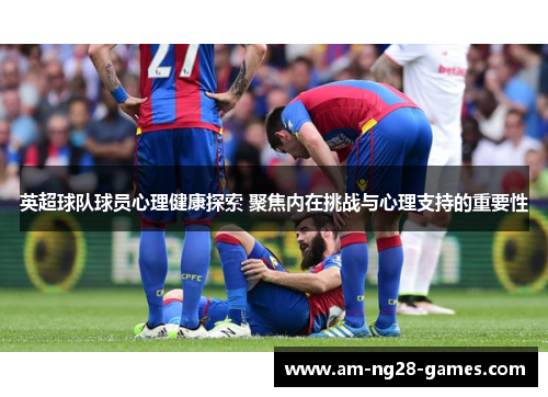 英超球队球员心理健康探索 聚焦内在挑战与心理支持的重要性 英超球队球员心理健康探索 聚焦内在挑战与心理支持的重要性