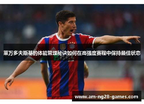 莱万多夫斯基的体能管理秘诀如何在高强度赛程中保持最佳状态 莱万多夫斯基的体能管理秘诀如何在高强度赛程中保持最佳状态