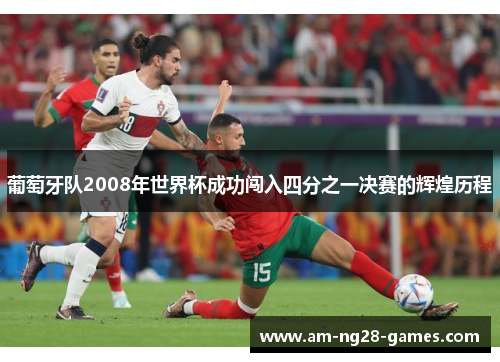 葡萄牙队2008年世界杯成功闯入四分之一决赛的辉煌历程 葡萄牙队2008年世界杯成功闯入四分之一决赛的辉煌历程