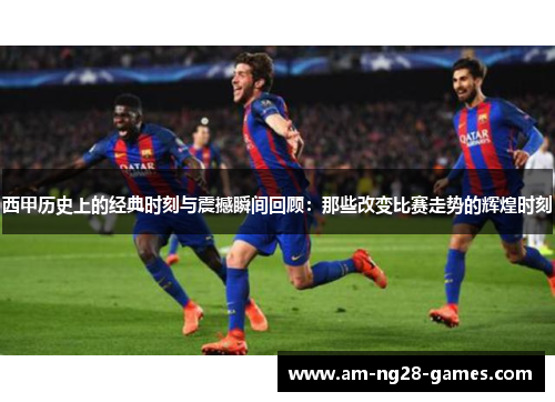 西甲历史上的经典时刻与震撼瞬间回顾:那些改变比赛走势的辉煌时刻 西甲历史上的经典时刻与震撼瞬间回顾:那些改变比赛走势的辉煌时刻