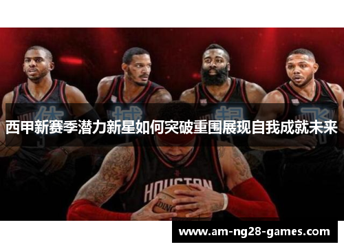 西甲新赛季潜力新星如何突破重围展现自我成就未来 西甲新赛季潜力新星如何突破重围展现自我成就未来