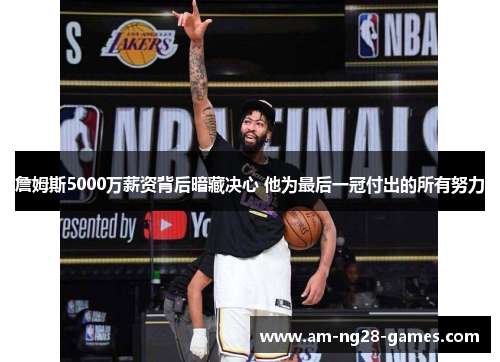 詹姆斯5000万薪资背后暗藏决心 他为最后一冠付出的所有努力 詹姆斯5000万薪资背后暗藏决心 他为最后一冠付出的所有努力