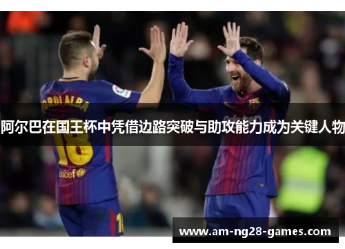 阿尔巴在国王杯中凭借边路突破与助攻能力成为关键人物 阿尔巴在国王杯中凭借边路突破与助攻能力成为关键人物