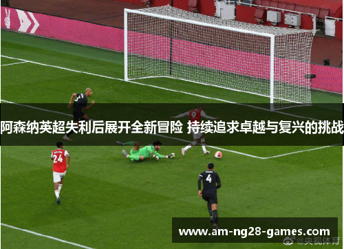 阿森纳英超失利后展开全新冒险 持续追求卓越与复兴的挑战 阿森纳英超失利后展开全新冒险 持续追求卓越与复兴的挑战