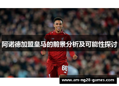 阿诺德加盟皇马的前景分析及可能性探讨 阿诺德加盟皇马的前景分析及可能性探讨