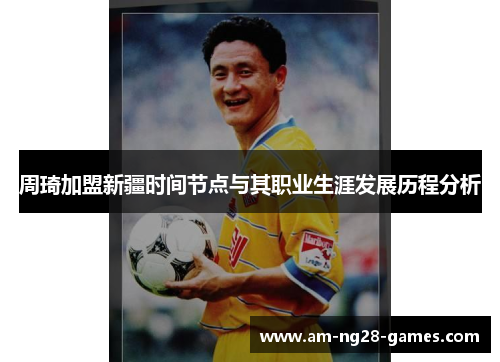 周琦加盟新疆时间节点与其职业生涯发展历程分析 周琦加盟新疆时间节点与其职业生涯发展历程分析