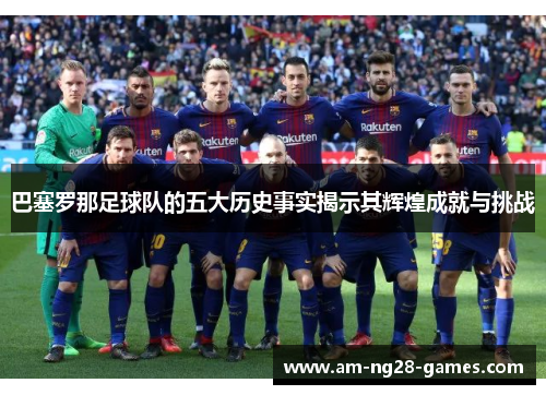巴塞罗那足球队的五大历史事实揭示其辉煌成就与挑战 巴塞罗那足球队的五大历史事实揭示其辉煌成就与挑战