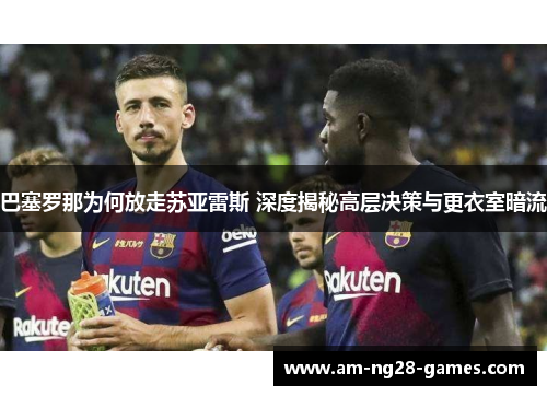 巴塞罗那为何放走苏亚雷斯 深度揭秘高层决策与更衣室暗流