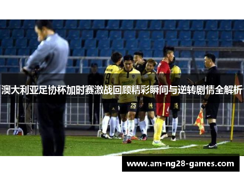 澳大利亚足协杯加时赛激战回顾精彩瞬间与逆转剧情全解析 澳大利亚足协杯加时赛激战回顾精彩瞬间与逆转剧情全解析
