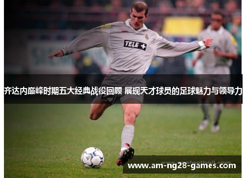 齐达内巅峰时期五大经典战役回顾 展现天才球员的足球魅力与领导力 齐达内巅峰时期五大经典战役回顾 展现天才球员的足球魅力与领导力