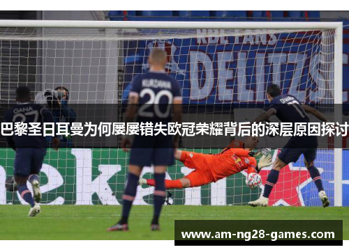 巴黎圣日耳曼为何屡屡错失欧冠荣耀背后的深层原因探讨 巴黎圣日耳曼为何屡屡错失欧冠荣耀背后的深层原因探讨