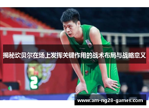 揭秘坎贝尔在场上发挥关键作用的战术布局与战略意义 揭秘坎贝尔在场上发挥关键作用的战术布局与战略意义