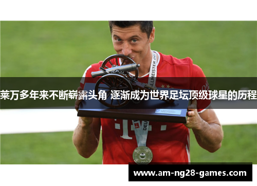 莱万多年来不断崭露头角 逐渐成为世界足坛顶级球星的历程 莱万多年来不断崭露头角 逐渐成为世界足坛顶级球星的历程