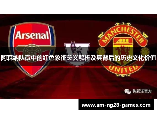 阿森纳队徽中的红色象征意义解析及其背后的历史文化价值 阿森纳队徽中的红色象征意义解析及其背后的历史文化价值