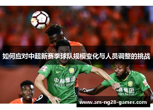 如何应对中超新赛季球队规模变化与人员调整的挑战 如何应对中超新赛季球队规模变化与人员调整的挑战