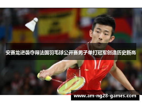 安赛龙逆袭夺得法国羽毛球公开赛男子单打冠军创造历史新高 安赛龙逆袭夺得法国羽毛球公开赛男子单打冠军创造历史新高