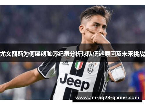 尤文图斯为何屡创耻辱纪录分析球队低迷原因及未来挑战 尤文图斯为何屡创耻辱纪录分析球队低迷原因及未来挑战