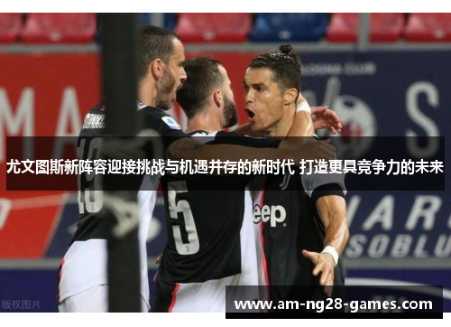 尤文图斯新阵容迎接挑战与机遇并存的新时代 打造更具竞争力的未来 尤文图斯新阵容迎接挑战与机遇并存的新时代 打造更具竞争力的未来