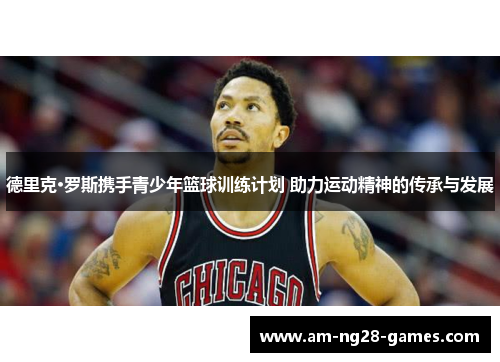 德里克·罗斯携手青少年篮球训练计划 助力运动精神的传承与发展