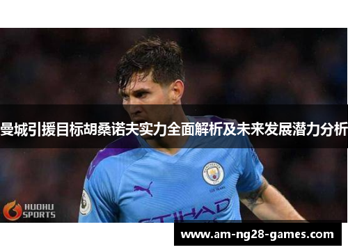 曼城引援目标胡桑诺夫实力全面解析及未来发展潜力分析