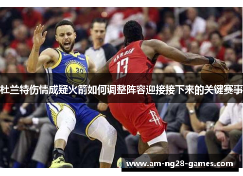 杜兰特伤情成疑火箭如何调整阵容迎接接下来的关键赛事