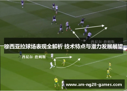 穆西亚拉球场表现全解析 技术特点与潜力发展展望