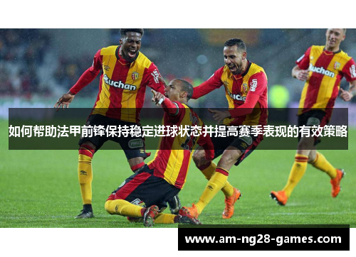如何帮助法甲前锋保持稳定进球状态并提高赛季表现的有效策略