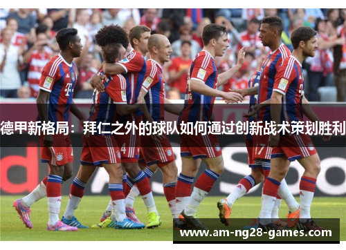 德甲新格局：拜仁之外的球队如何通过创新战术策划胜利